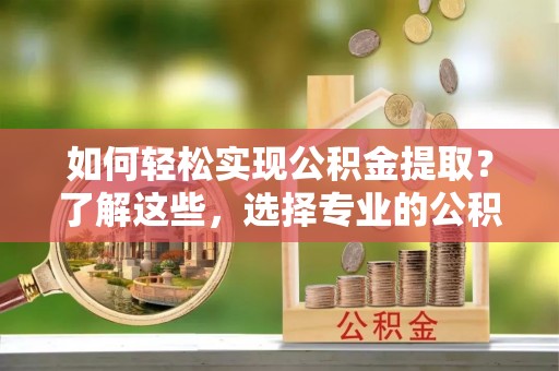 生活如何轻松实现公积金提取？了解这些，选择专业的公积金提取代办服务