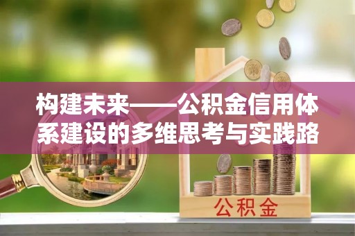 生活构建未来——公积金信用体系建设的多维思考与实践路径