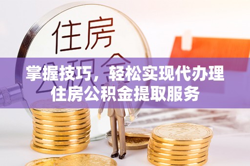 生活掌握技巧，轻松实现代办理住房公积金提取服务