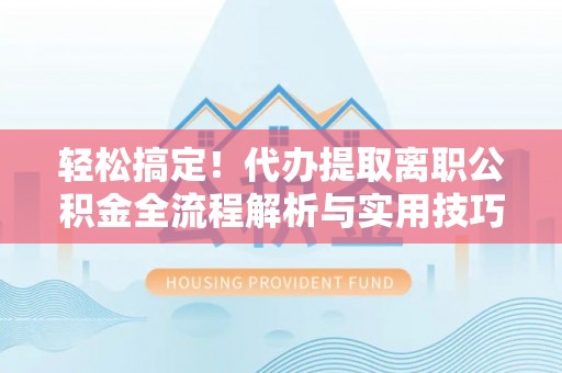 生活轻松搞定！代办提取离职公积金全流程解析与实用技巧