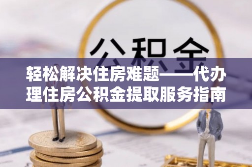 生活轻松解决住房难题——代办理住房公积金提取服务指南