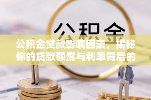 生活公积金贷款影响因素，揭秘你的贷款额度与利率背后的秘密