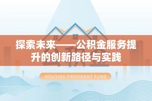 生活探索未来——公积金服务提升的创新路径与实践