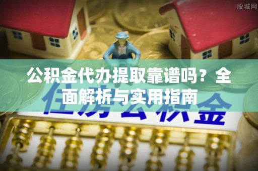 生活公积金代办提取靠谱吗？全面解析与实用指南