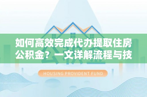 生活如何高效完成代办提取住房公积金？一文详解流程与技巧