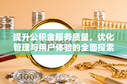 生活提升公积金服务质量，优化管理与用户体验的全面探索