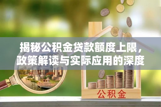 生活揭秘公积金贷款额度上限，政策解读与实际应用的深度分析