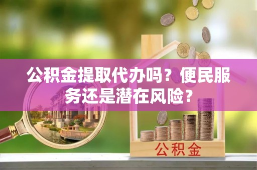 生活公积金提取代办吗？便民服务还是潜在风险？