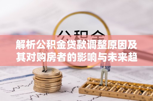 生活解析公积金贷款调整原因及其对购房者的影响与未来趋势