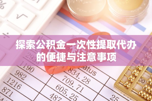 生活探索公积金一次性提取代办的便捷与注意事项