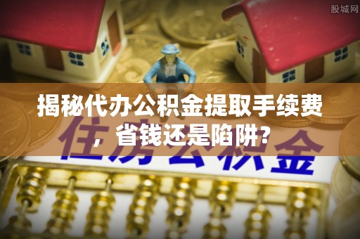 生活揭秘代办公积金提取手续费，省钱还是陷阱？