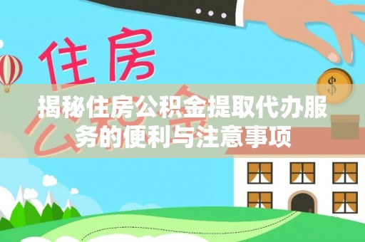 生活揭秘住房公积金提取代办服务的便利与注意事项