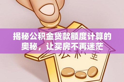 生活揭秘公积金贷款额度计算的奥秘，让买房不再迷茫