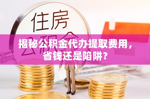 生活揭秘公积金代办提取费用，省钱还是陷阱？