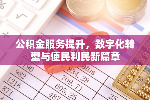 生活公积金服务提升，数字化转型与便民利民新篇章