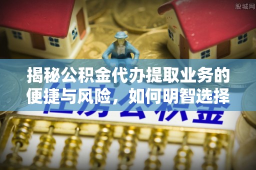 生活揭秘公积金代办提取业务的便捷与风险，如何明智选择？