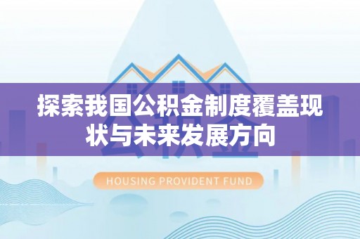 生活探索我国公积金制度覆盖现状与未来发展方向