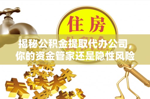 生活揭秘公积金提取代办公司，你的资金管家还是隐性风险？