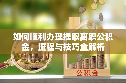 生活如何顺利办理提取离职公积金，流程与技巧全解析