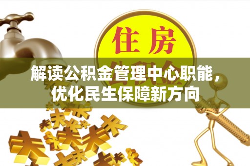 生活解读公积金管理中心职能，优化民生保障新方向