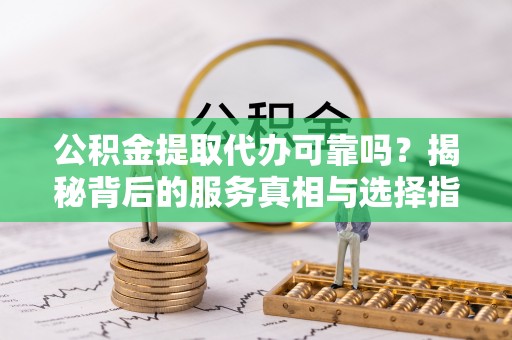 生活公积金提取代办可靠吗？揭秘背后的服务真相与选择指南