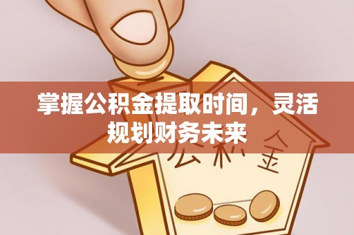 生活掌握公积金提取时间，灵活规划财务未来