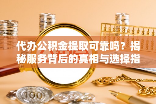 生活代办公积金提取可靠吗？揭秘服务背后的真相与选择指南
