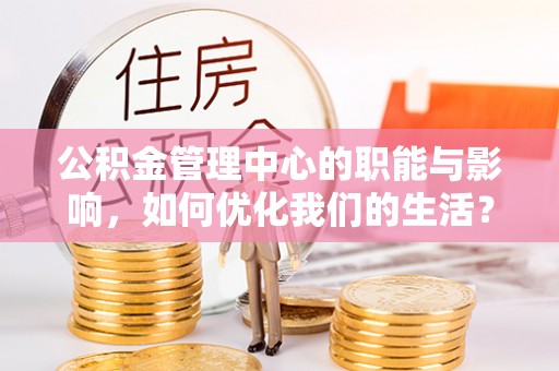 生活公积金管理中心的职能与影响，如何优化我们的生活？