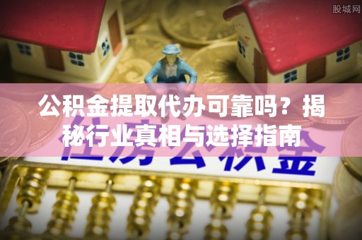 生活公积金提取代办可靠吗？揭秘行业真相与选择指南
