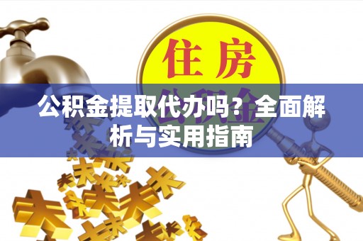 生活公积金提取代办吗？全面解析与实用指南