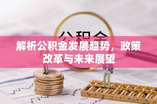 生活解析公积金发展趋势，政策改革与未来展望