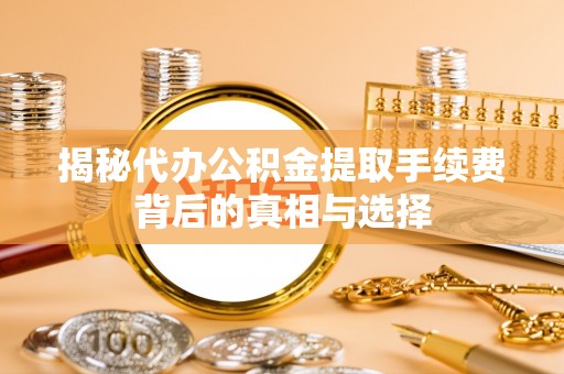 生活揭秘代办公积金提取手续费背后的真相与选择