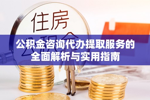 生活公积金咨询代办提取服务的全面解析与实用指南