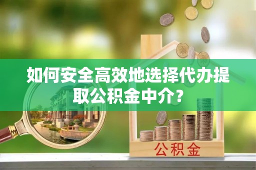 生活如何安全高效地选择代办提取公积金中介？