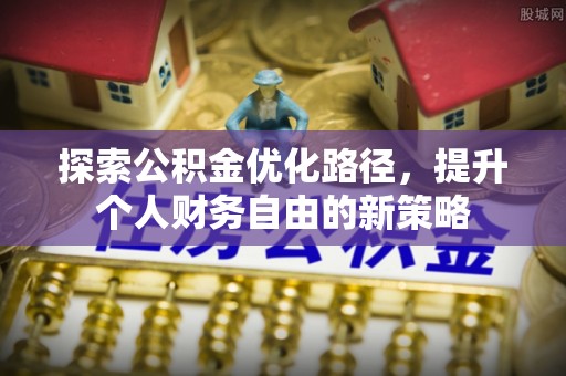 生活探索公积金优化路径，提升个人财务自由的新策略