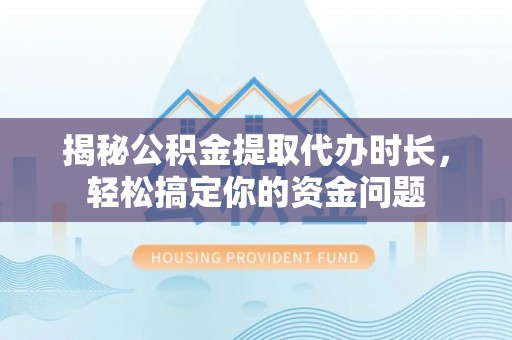 生活揭秘公积金提取代办时长，轻松搞定你的资金问题
