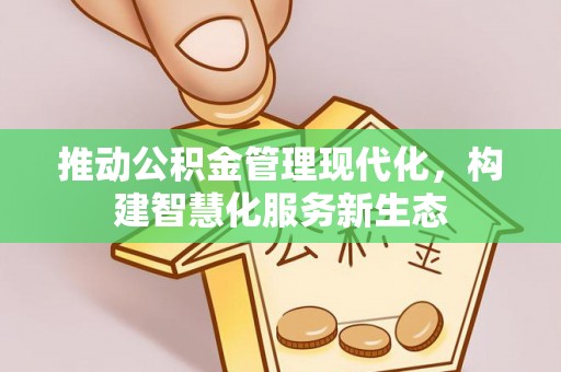 生活推动公积金管理现代化，构建智慧化服务新生态