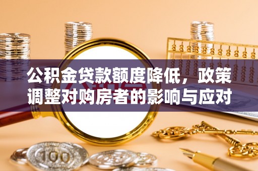 生活公积金贷款额度降低，政策调整对购房者的影响与应对策略