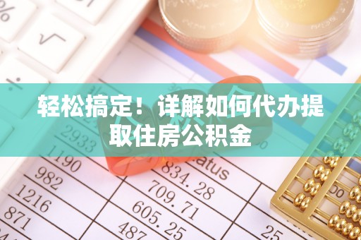 生活轻松搞定！详解如何代办提取住房公积金