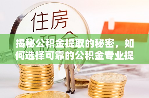 生活揭秘公积金提取的秘密，如何选择可靠的公积金专业提取代办服务