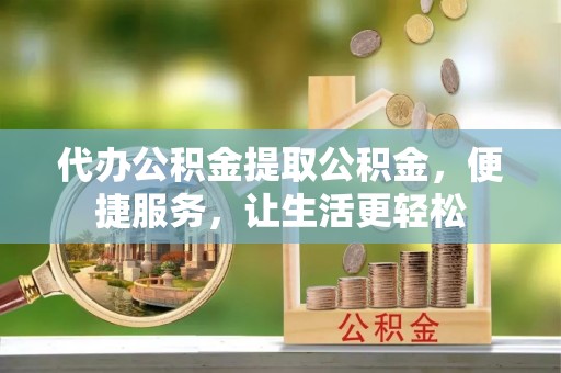 生活代办公积金提取公积金，便捷服务，让生活更轻松
