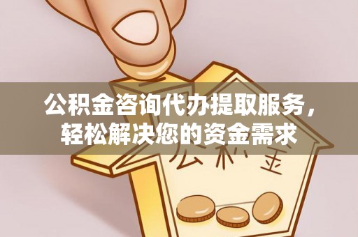 生活公积金咨询代办提取服务，轻松解决您的资金需求