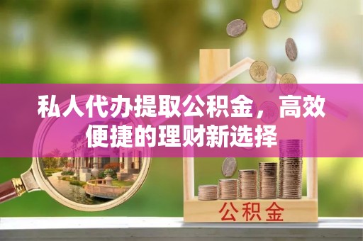 生活私人代办提取公积金，高效便捷的理财新选择