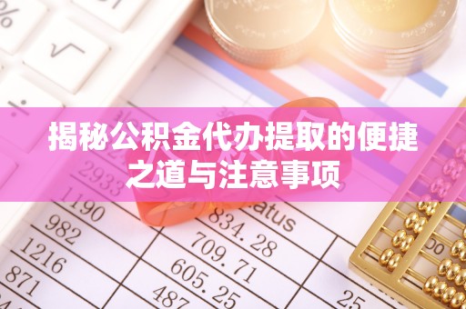 生活揭秘公积金代办提取的便捷之道与注意事项