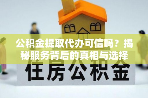 生活公积金提取代办可信吗？揭秘服务背后的真相与选择