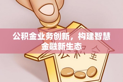 生活公积金业务创新，构建智慧金融新生态