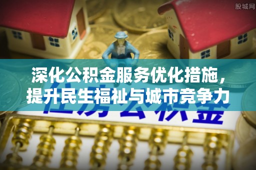 生活深化公积金服务优化措施，提升民生福祉与城市竞争力