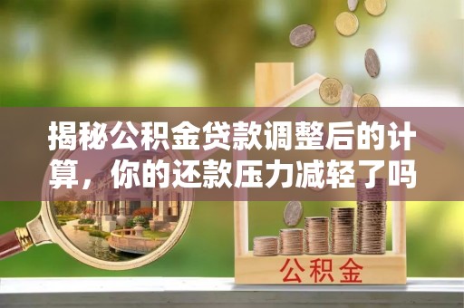 生活揭秘公积金贷款调整后的计算，你的还款压力减轻了吗？