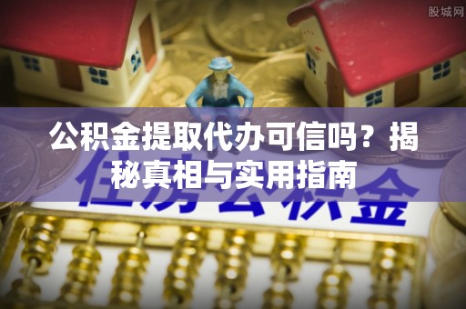 生活公积金提取代办可信吗？揭秘真相与实用指南
