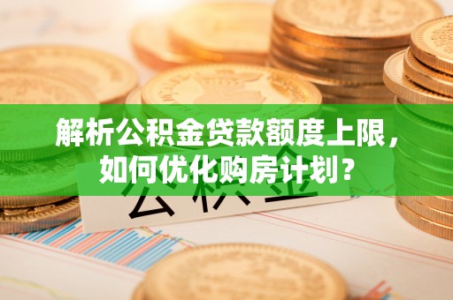 生活解析公积金贷款额度上限，如何优化购房计划？